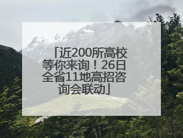 近200所高校等你来询！26日全省11地高招咨询会联动