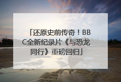 还原史前传奇！BBC全新纪录片《与恐龙同行》重磅回归