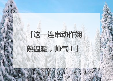 这一连串动作娴熟温暖，帅气！