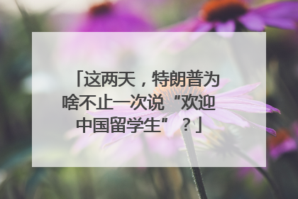 这两天，特朗普为啥不止一次说“欢迎中国留学生”？