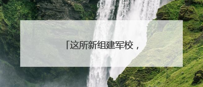 这所新组建军校，今年开始招生！