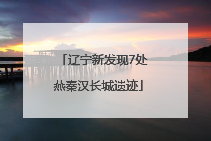 辽宁新发现7处燕秦汉长城遗迹