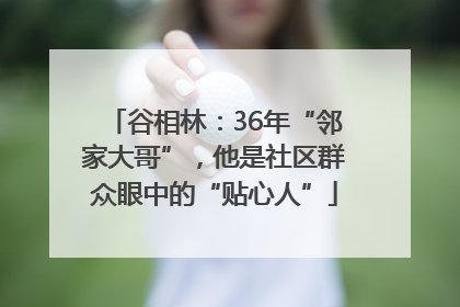 谷相林：36年“邻家大哥”，他是社区群众眼中的“贴心人”