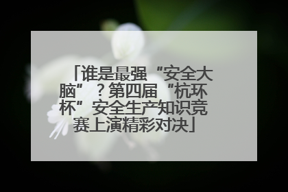 谁是最强“安全大脑”？第四届“杭环杯”安全生产知识竞赛上演精彩对决