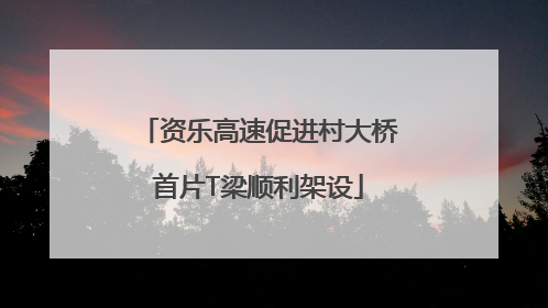 资乐高速促进村大桥首片T梁顺利架设