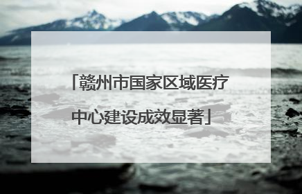 赣州市国家区域医疗中心建设成效显著