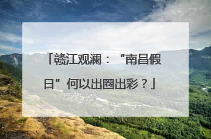 赣江观澜：“南昌假日”何以出圈出彩？