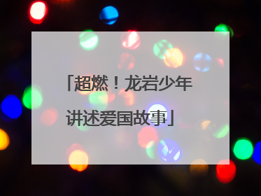 超燃！龙岩少年讲述爱国故事