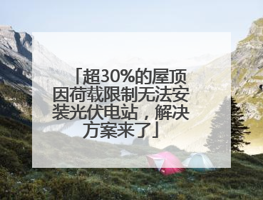 超30%的屋顶因荷载限制无法安装光伏电站，解决方案来了