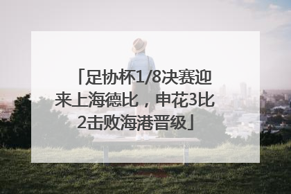 足协杯1/8决赛迎来上海德比，申花3比2击败海港晋级