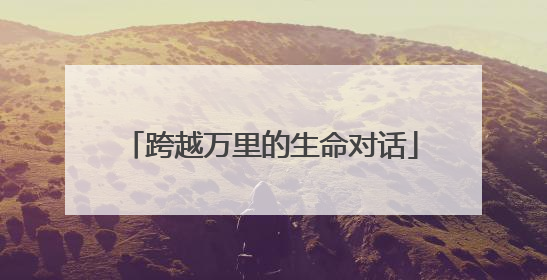 跨越万里的生命对话