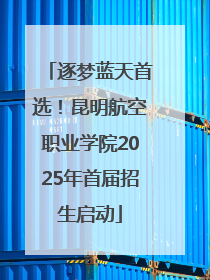逐梦蓝天首选！昆明航空职业学院2025年首届招生启动