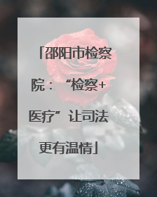 邵阳市检察院：“检察+医疗”让司法更有温情