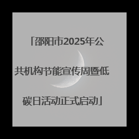 邵阳市2025年公共机构节能宣传周暨低碳日活动正式启动