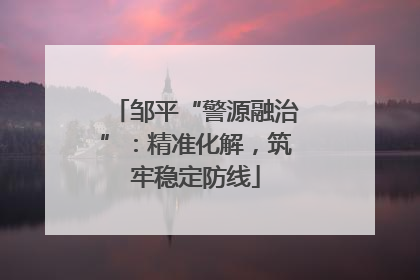 邹平“警源融治”：精准化解，筑牢稳定防线