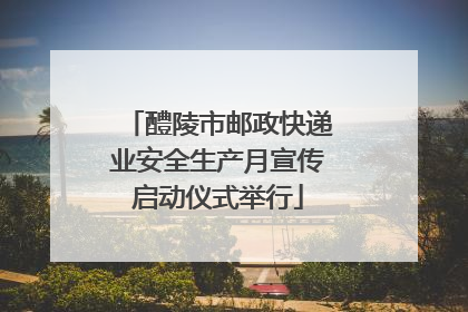 醴陵市邮政快递业安全生产月宣传启动仪式举行