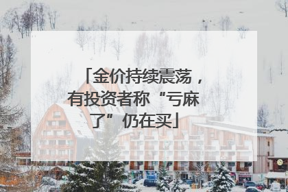 金价持续震荡，有投资者称“亏麻了”仍在买
