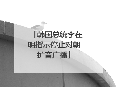 韩国总统李在明指示停止对朝扩音广播