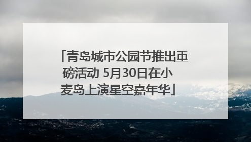 青岛城市公园节推出重磅活动 5月30日在小麦岛上演星空嘉年华