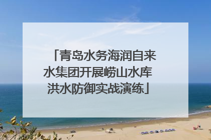 青岛水务海润自来水集团开展崂山水库洪水防御实战演练