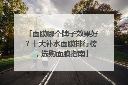 面膜哪个牌子效果好？十大补水面膜排行榜，选购面膜指南