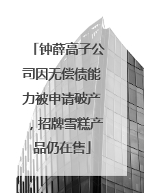 钟薛高子公司因无偿债能力被申请破产，招牌雪糕产品仍在售