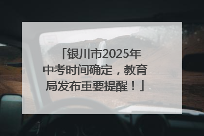 银川市2025年中考时间确定，教育局发布重要提醒！