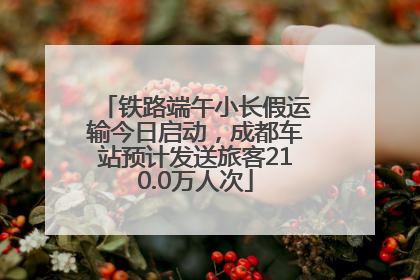 铁路端午小长假运输今日启动，成都车站预计发送旅客210.0万人次