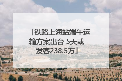 铁路上海站端午运输方案出台 5天或发客238.5万