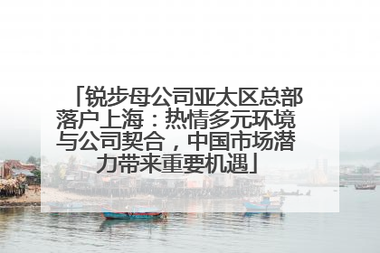 锐步母公司亚太区总部落户上海：热情多元环境与公司契合，中国市场潜力带来重要机遇