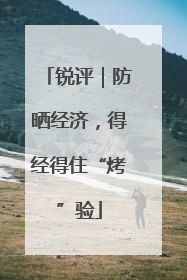 锐评｜防晒经济，得经得住“烤”验