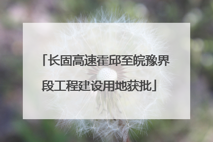 长固高速霍邱至皖豫界段工程建设用地获批