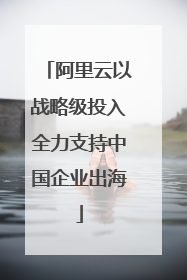 阿里云以战略级投入全力支持中国企业出海