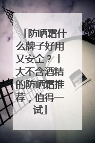 防晒霜什么牌子好用又安全？十大不含酒精的防晒霜推荐，值得一试