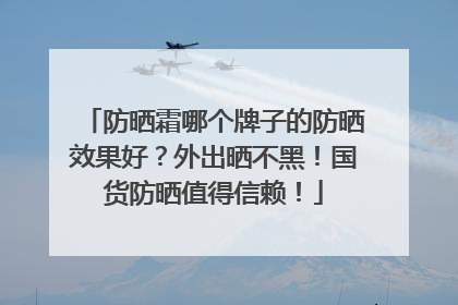 防晒霜哪个牌子的防晒效果好？外出晒不黑！国货防晒值得信赖！