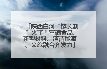 陕西白河“链长制”火了！富硒食品、新型材料、清洁能源、文旅融合齐发力
