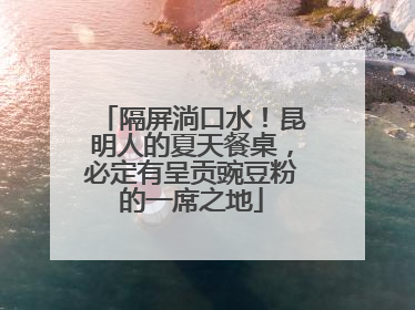 隔屏淌口水！昆明人的夏天餐桌，必定有呈贡豌豆粉的一席之地