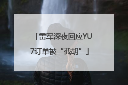 雷军深夜回应YU7订单被“截胡”