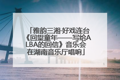 雅韵三湘·好戏连台《回望童年——写给ALBA的回信》音乐会在湖南音乐厅唱响