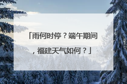 雨何时停？端午期间，福建天气如何？