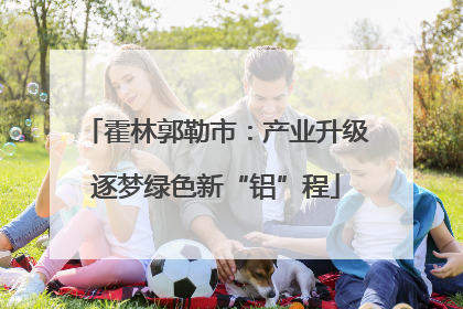 霍林郭勒市：产业升级逐梦绿色新“铝”程