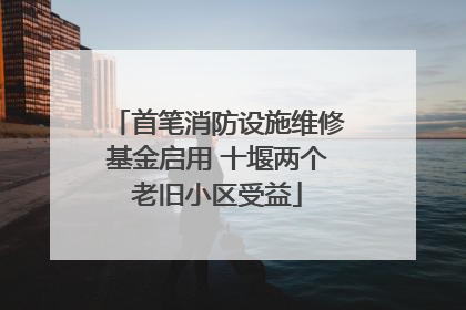首笔消防设施维修基金启用 十堰两个老旧小区受益