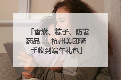 香囊、粽子、防暑药品……杭州美团骑手收到端午礼包