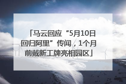 马云回应“5月10日回归阿里”传闻，1个月前戴新工牌亮相园区