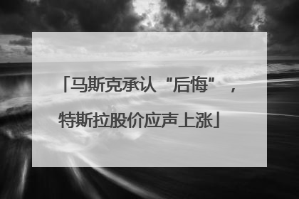 马斯克承认“后悔”，特斯拉股价应声上涨