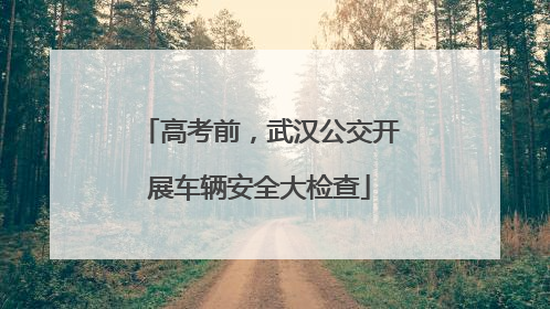 高考前，武汉公交开展车辆安全大检查