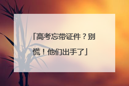 高考忘带证件？别慌！他们出手了