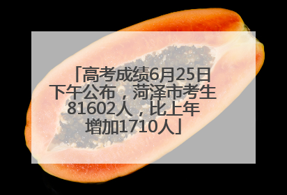 高考成绩6月25日下午公布，菏泽市考生81602人，比上年增加1710人