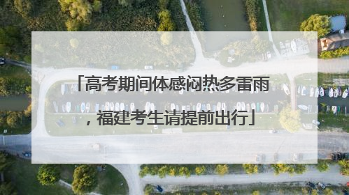 高考期间体感闷热多雷雨，福建考生请提前出行