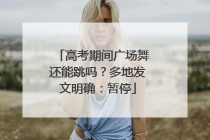 高考期间广场舞还能跳吗？多地发文明确：暂停